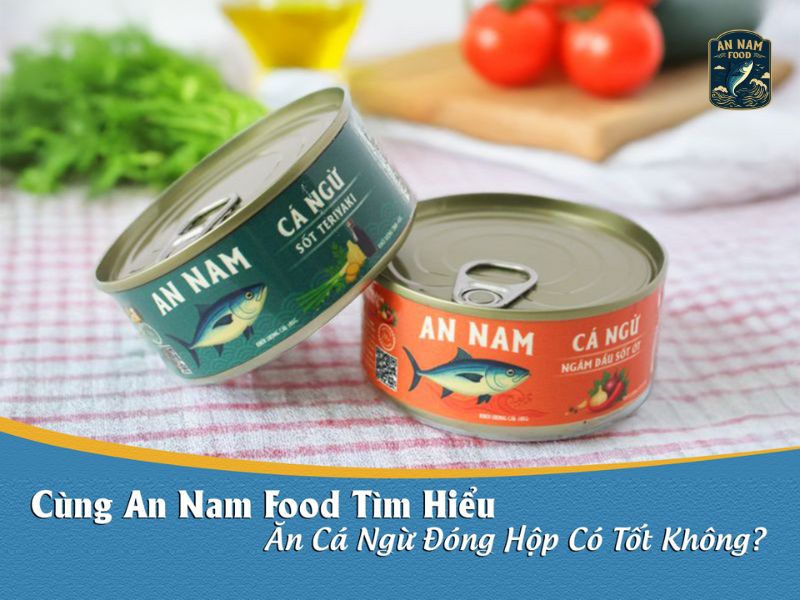 Ăn Cá Ngừ Đóng Hộp Có Tốt Không? Cùng An Nam Food Tìm Hiểu